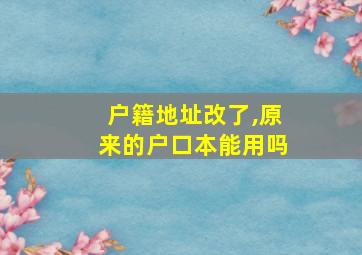 户籍地址改了,原来的户口本能用吗