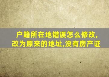 户籍所在地错误怎么修改,改为原来的地址,没有房产证