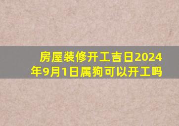 房屋装修开工吉日2024年9月1日属狗可以开工吗