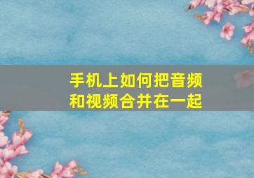 手机上如何把音频和视频合并在一起