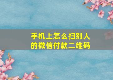 手机上怎么扫别人的微信付款二维码