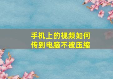 手机上的视频如何传到电脑不被压缩