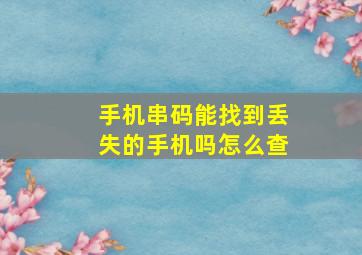 手机串码能找到丢失的手机吗怎么查