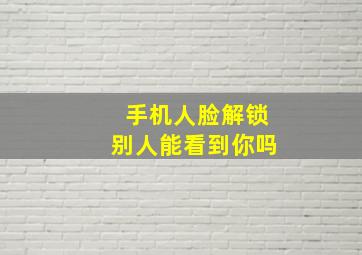 手机人脸解锁别人能看到你吗