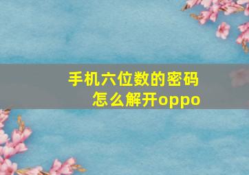 手机六位数的密码怎么解开oppo