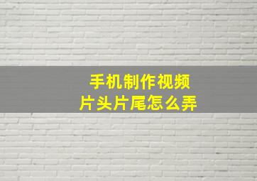 手机制作视频片头片尾怎么弄