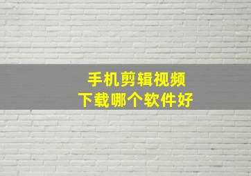 手机剪辑视频下载哪个软件好