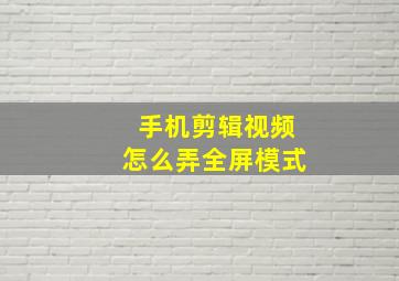 手机剪辑视频怎么弄全屏模式