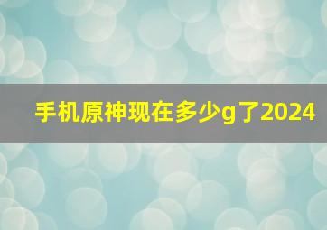 手机原神现在多少g了2024