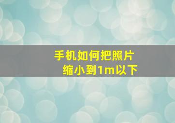 手机如何把照片缩小到1m以下