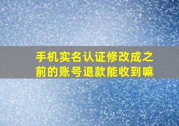 手机实名认证修改成之前的账号退款能收到嘛