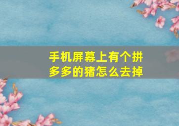 手机屏幕上有个拼多多的猪怎么去掉