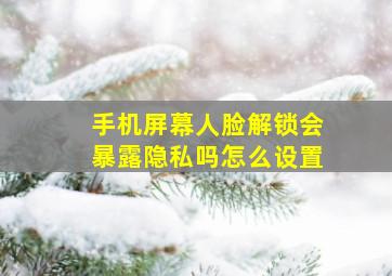 手机屏幕人脸解锁会暴露隐私吗怎么设置