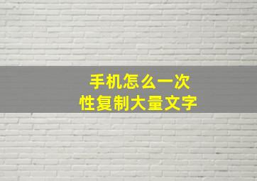 手机怎么一次性复制大量文字