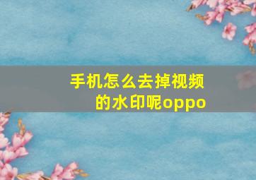 手机怎么去掉视频的水印呢oppo