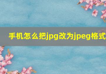 手机怎么把jpg改为jpeg格式