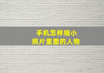 手机怎样缩小照片里面的人物