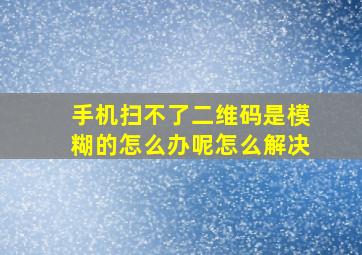 手机扫不了二维码是模糊的怎么办呢怎么解决