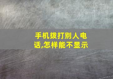 手机拨打别人电话,怎样能不显示