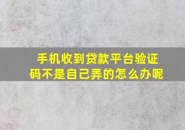 手机收到贷款平台验证码不是自己弄的怎么办呢