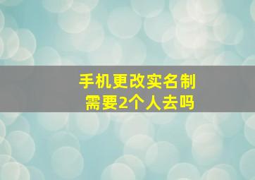 手机更改实名制需要2个人去吗