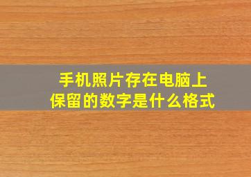 手机照片存在电脑上保留的数字是什么格式