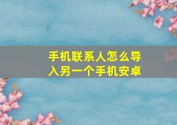 手机联系人怎么导入另一个手机安卓