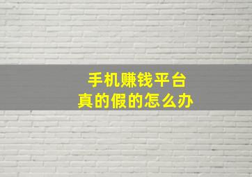 手机赚钱平台真的假的怎么办