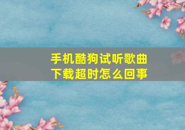 手机酷狗试听歌曲下载超时怎么回事