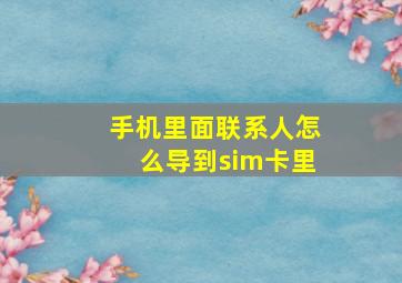 手机里面联系人怎么导到sim卡里