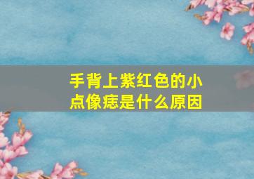 手背上紫红色的小点像痣是什么原因