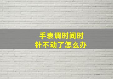 手表调时间时针不动了怎么办