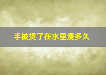 手被烫了在水里浸多久