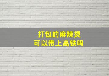 打包的麻辣烫可以带上高铁吗