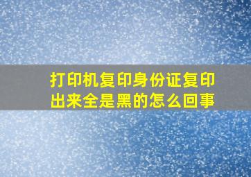 打印机复印身份证复印出来全是黑的怎么回事