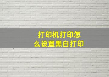 打印机打印怎么设置黑白打印