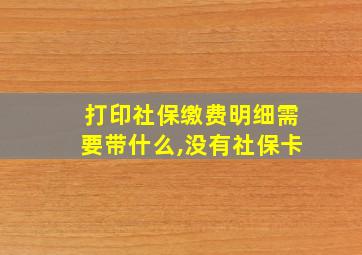 打印社保缴费明细需要带什么,没有社保卡