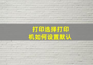 打印选择打印机如何设置默认