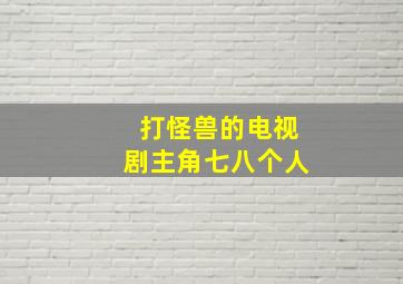 打怪兽的电视剧主角七八个人