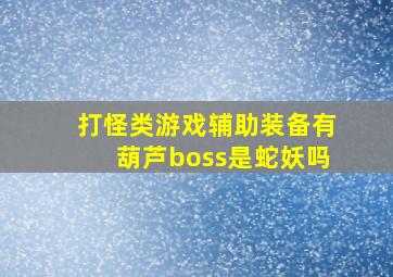 打怪类游戏辅助装备有葫芦boss是蛇妖吗