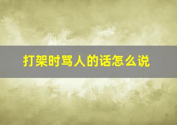 打架时骂人的话怎么说