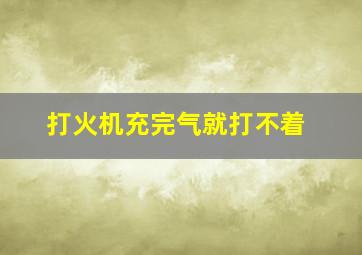 打火机充完气就打不着