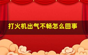 打火机出气不畅怎么回事