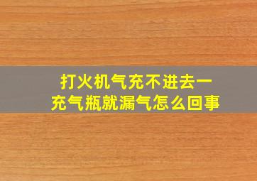 打火机气充不进去一充气瓶就漏气怎么回事