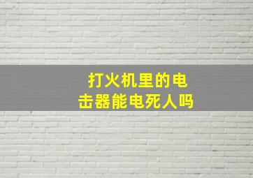 打火机里的电击器能电死人吗