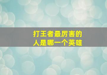 打王者最厉害的人是哪一个英雄