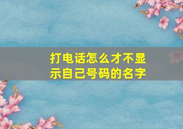 打电话怎么才不显示自己号码的名字