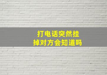 打电话突然挂掉对方会知道吗