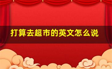 打算去超市的英文怎么说