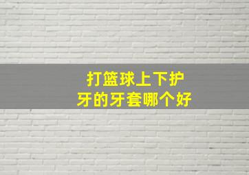 打篮球上下护牙的牙套哪个好